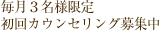 毎月３名様限定 初回無料カウンセリング体験募集中