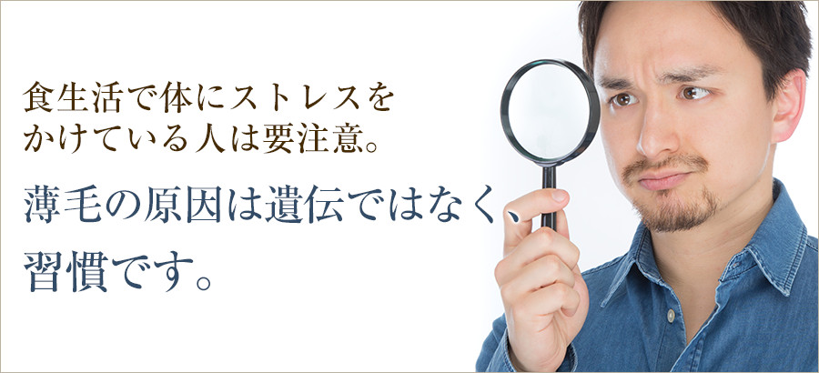 食生活で体にストレスを かけている人は要注意。 薄毛の原因は遺伝ではなく、 習慣です。